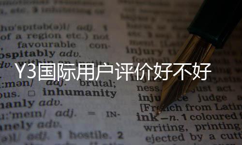Y3国际用户评价好不好？真实口碑、服务与安全性全面解析