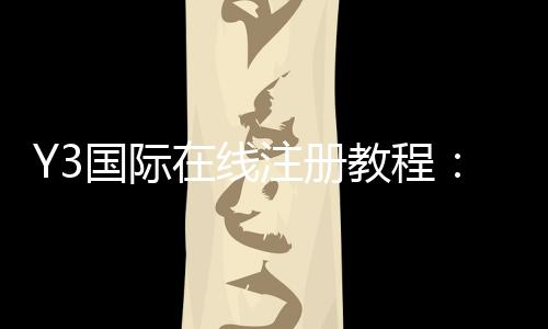 Y3国际在线注册教程：新手一步步图文注册流程、实名认证与常见问题解答