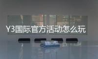 Y3国际官方活动怎么玩？新手参与规则、优惠玩法与常见注意事项全面解析