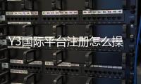 Y3国际平台注册怎么操作？新手注册流程、身份验证与常见问题全攻略