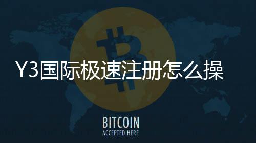 Y3国际极速注册怎么操作？新手快速注册流程与安全注意事项详解