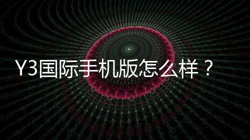 Y3国际手机版怎么样？功能体验、稳定性、安全性与充值提现全方位评测