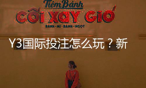 Y3国际投注怎么玩?新手入门、玩法规则与投注技巧全攻略