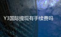 Y3国际提现有手续费吗？手续费标准、到账时间与省钱攻略
