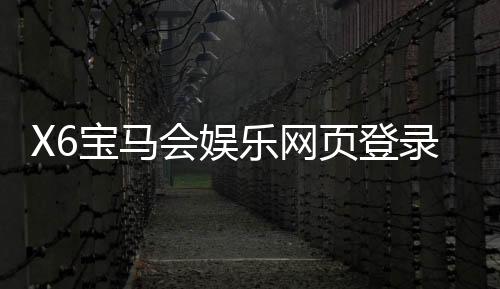 X6宝马会娱乐网页登录：畅享豪华电玩与真人娱乐的尊贵体验