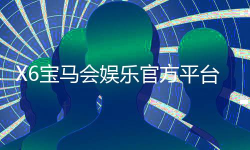 X6宝马会娱乐官方平台：畅享高端棋牌与电子游艺的极致体验
