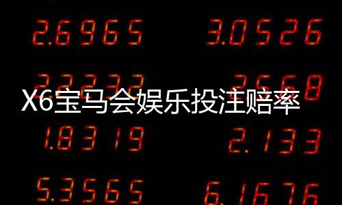 X6宝马会娱乐投注赔率高吗？深度解析平台优势与玩法攻略