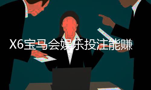 X6宝马会娱乐投注能赚钱吗？资深玩家揭秘真实盈利技巧与风险