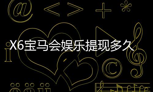 X6宝马会娱乐提现多久到账？实测到账时效与流程详解