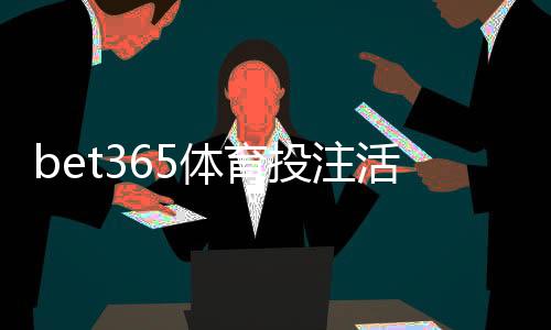 bet365体育投注活动多吗？最新优惠活动一览与实用领取攻略