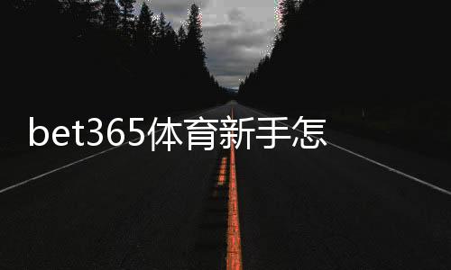 bet365体育新手怎么玩?注册、充值与首注全流程详解