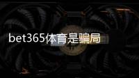 bet365体育是骗局吗？真相揭秘与安全性评估