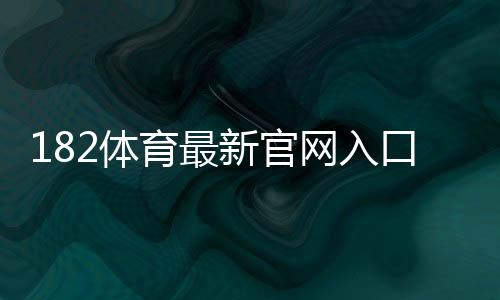 182体育最新官网入口：官方直达链接、注册登录与安全防骗全攻略