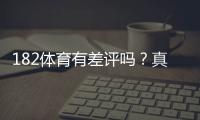 182体育有差评吗？真实用户评价、投诉原因与安全性全面解析