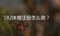 182体育注册怎么做？新手开户步骤与常见问题详解