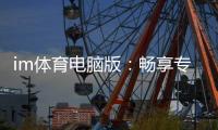 im体育电脑版：畅享专业体育投注与电子游艺的完美体验