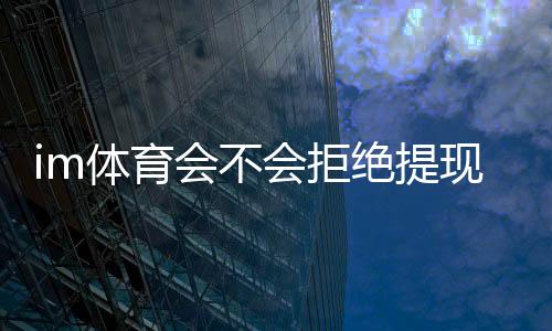 im体育会不会拒绝提现？深度解析平台出款规则与防冻技巧