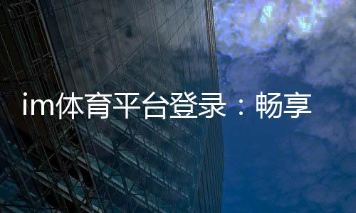 im体育平台登录：畅享顶级赛事投注与电子游艺体验