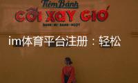 im体育平台注册：轻松完成三步快速开户指南