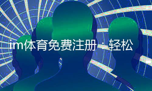 im体育免费注册:轻松三步完成畅享顶级体育投注体验