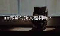 im体育有新人福利吗？新用户注册即享多重豪礼！