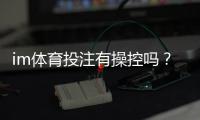 im体育投注有操控吗？资深玩家揭秘平台公平性真相