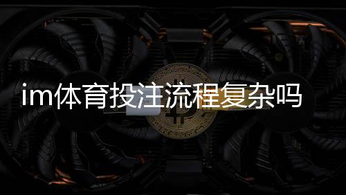 im体育投注流程复杂吗？3分钟带你掌握全步骤
