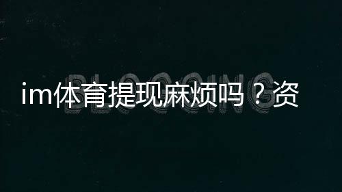 im体育提现麻烦吗？资深玩家分享快速到账技巧