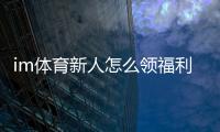 im体育新人怎么领福利？手把手教你轻松获取新人礼包