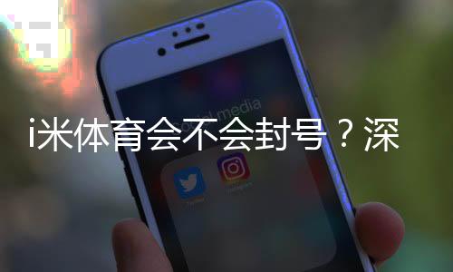 i米体育会不会封号？深度解析账号安全与防封技巧