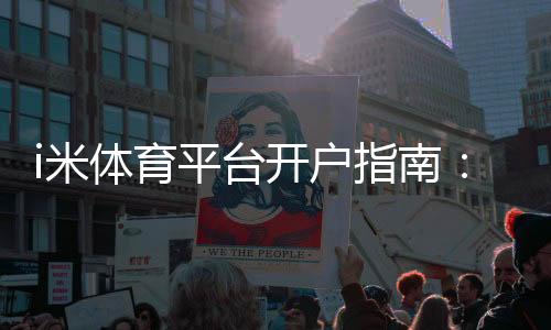i米体育平台开户指南：新手注册流程、实名认证与优惠攻略