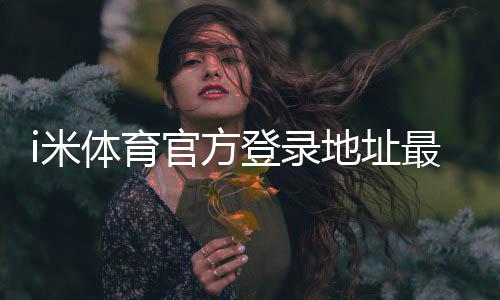 i米体育官方登录地址最新版入口：安全登录步骤与常见问题解答