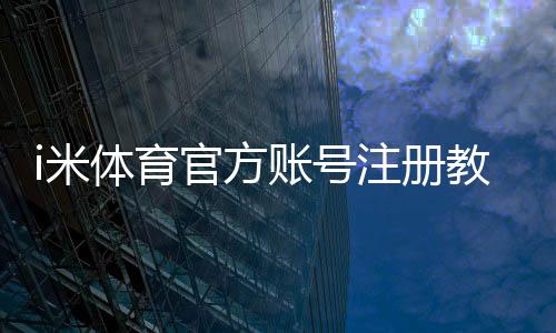 i米体育官方账号注册教程：新手图文一步步注册流程与常见问题解答