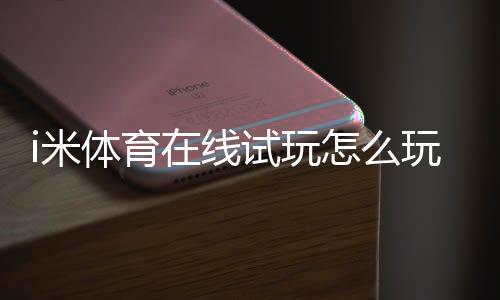 i米体育在线试玩怎么玩？新手注册、试玩流程与安全注意全攻略
