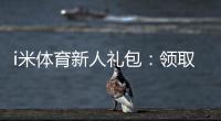 i米体育新人礼包：领取攻略与使用技巧大揭秘
