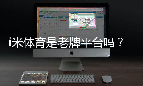 i米体育是老牌平台吗？资深玩家解析其历史与信誉