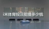 i米体育投注能提多少钱？揭秘提款额度与到账时效