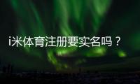 i米体育注册要实名吗？完整实名认证流程、常见问题与安全注意事项一看就懂