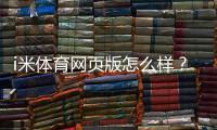 i米体育网页版怎么样？全面测评：功能、稳定性与用户体验解析