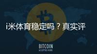 i米体育稳定吗？真实评测：可靠性、提现速度与安全性详解