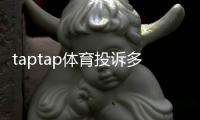 taptap体育投诉多吗？真实投诉数据、常见问题与维权全攻略