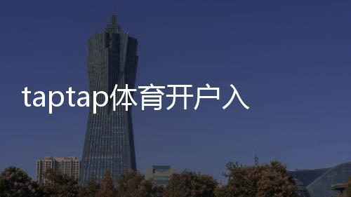 taptap体育开户入口怎么进？新手注册流程、实名认证与安全注意事项详解