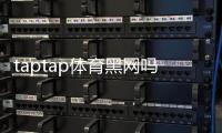 taptap体育黑网吗？真相调查、用户评价与防骗实用指南